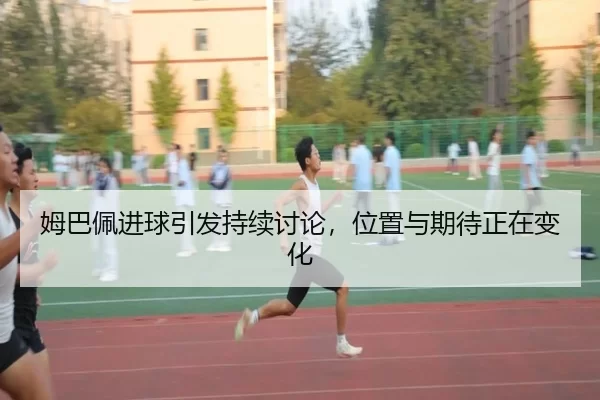 姆巴佩进球引发持续讨论，位置与期待正在变化